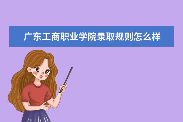 广东工商职业学院录取规则怎么样 广东工商职业学院就业状况如何