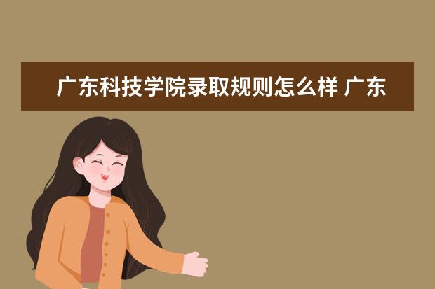 广东科技学院录取规则怎么样 广东科技学院就业状况如何