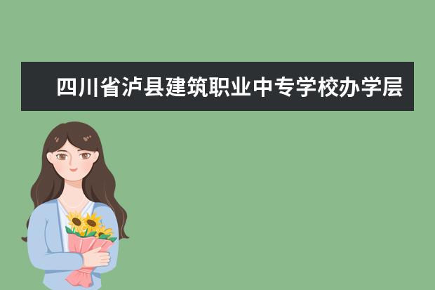 四川省泸县建筑职业中专学校办学层次 四川省泸县建筑职业中专学校学校介绍