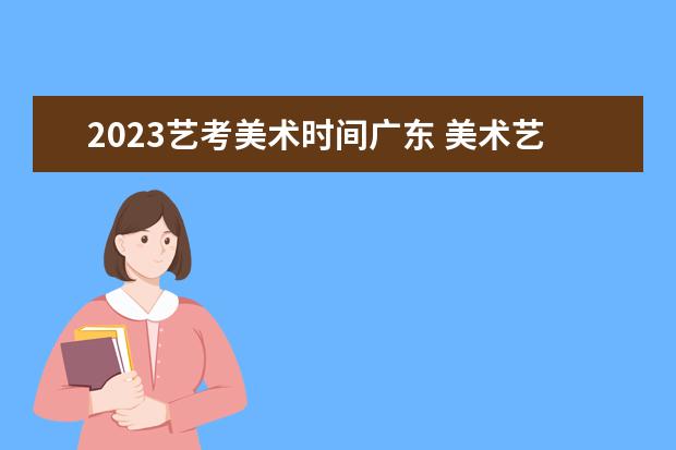 2023艺考美术时间广东 美术艺考时间2023