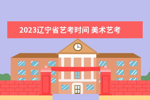 2023辽宁省艺考时间 美术艺考时间2023