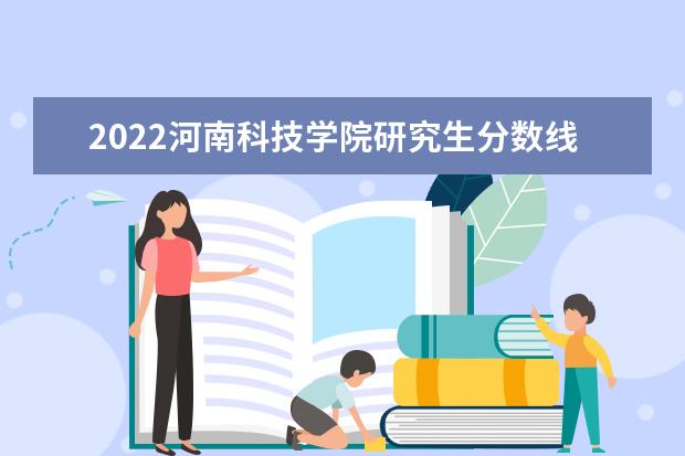 2022河南科技学院研究生分数线 往年考研分数线在多少分