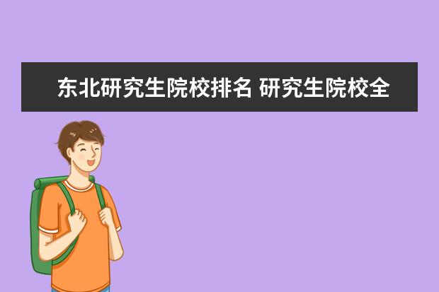 东北研究生院校排名 研究生院校全国排名总表