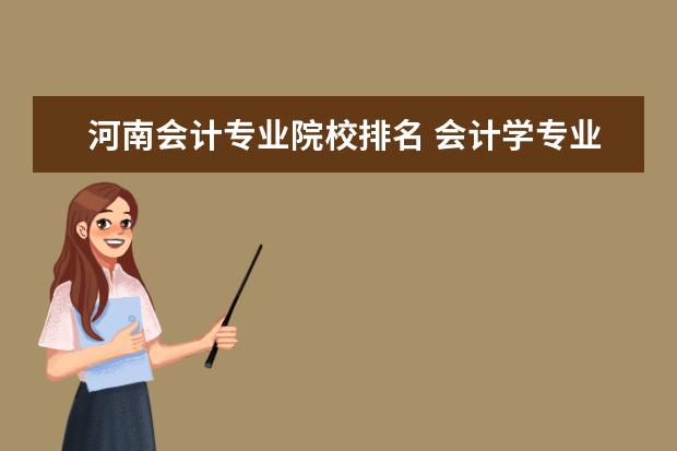 河南会计专业院校排名 会计学专业排名前十的河南省内大学?