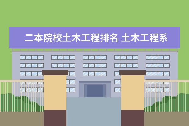 二本院校土木工程排名 土木工程系较好的二本大学有哪些?