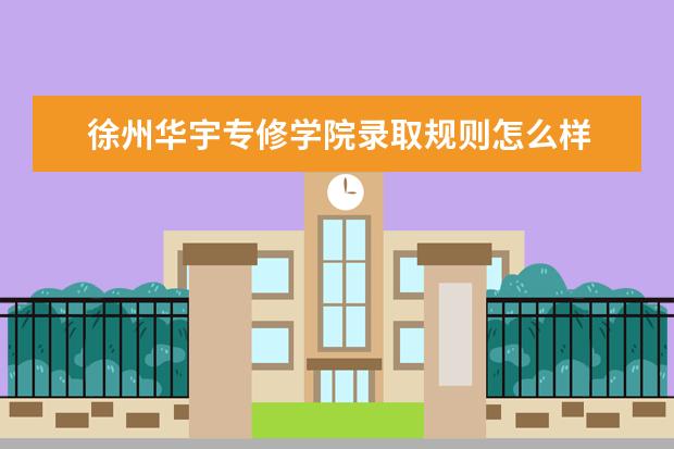 徐州华宇专修学院录取规则怎么样 徐州华宇专修学院就业状况如何