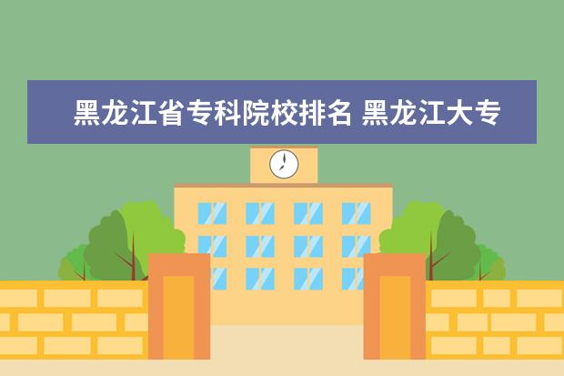 黑龙江省专科院校排名 黑龙江大专院校排名榜