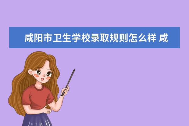 咸阳市卫生学校录取规则怎么样 咸阳市卫生学校就业状况如何