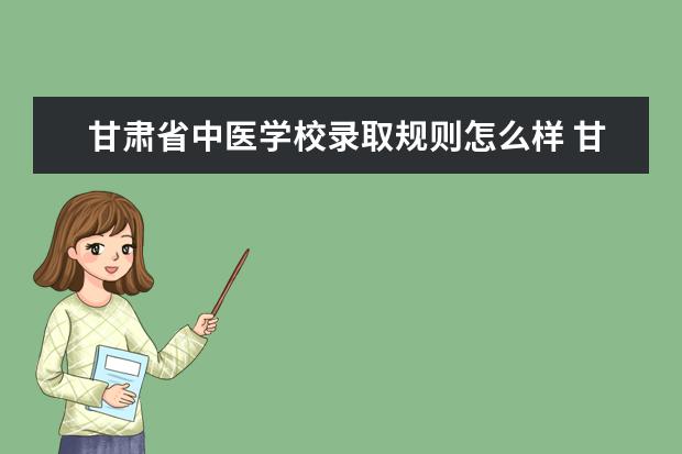 甘肃省中医学校录取规则怎么样 甘肃省中医学校就业状况如何