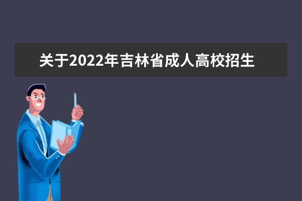 关于2022年吉林省成人高校招生专升本、高起本层次征集志愿的通知