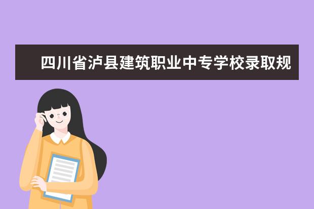 四川省泸县建筑职业中专学校录取规则怎么样 四川省泸县建筑职业中专学校就业状况如何