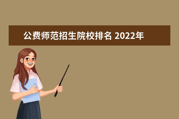 公费师范招生院校排名 2022年公费师范生有哪些院校?附公费师范生分数线202...