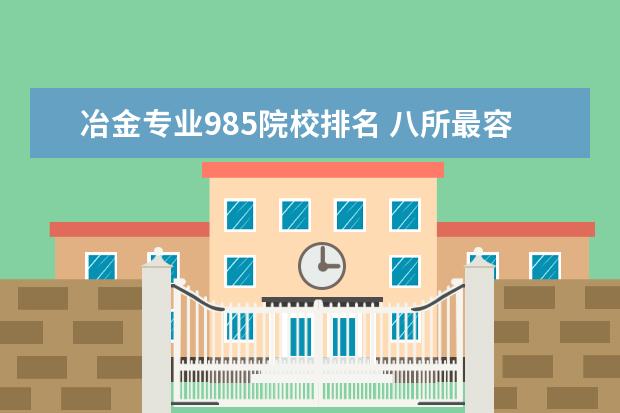 冶金专业985院校排名 八所最容易考上的985和211大学