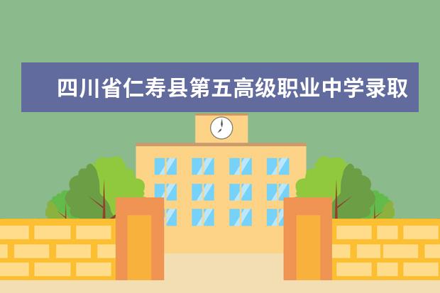 四川省仁寿县第五高级职业中学录取规则怎么样 四川省仁寿县第五高级职业中学就业状况如何