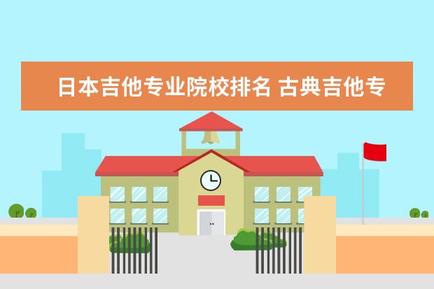 日本吉他专业院校排名 古典吉他专业日本留学可以吗?好吗?