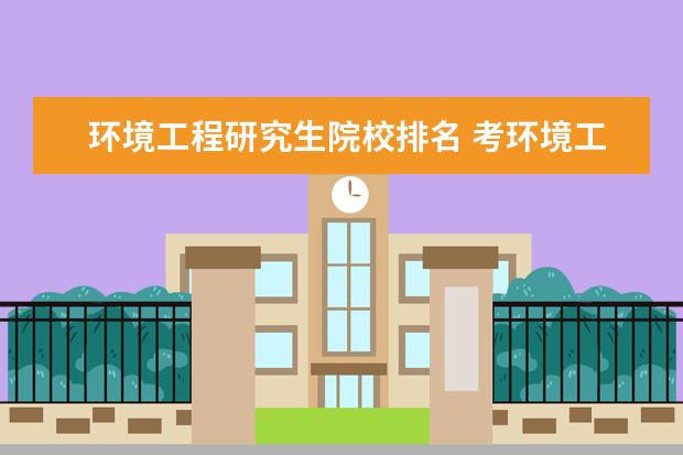 环境工程研究生院校排名 考环境工程专业研究生哪所大学较好