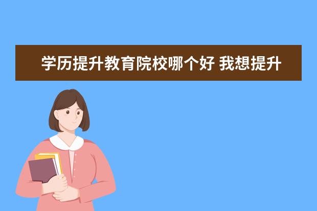 学历提升教育院校哪个好 我想提升一下学历,哪个教育机构比较靠谱