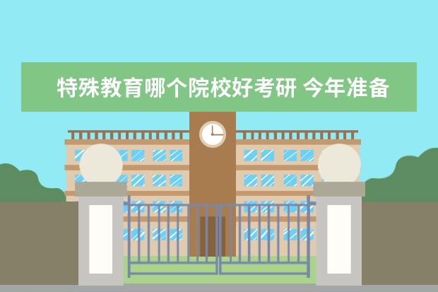 特殊教育哪个院校好考研 今年准备跨专业考研了,想考特殊教育学专业,请问特殊...