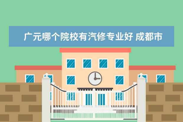 广元哪个院校有汽修专业好 成都市有哪些好的职高学校?