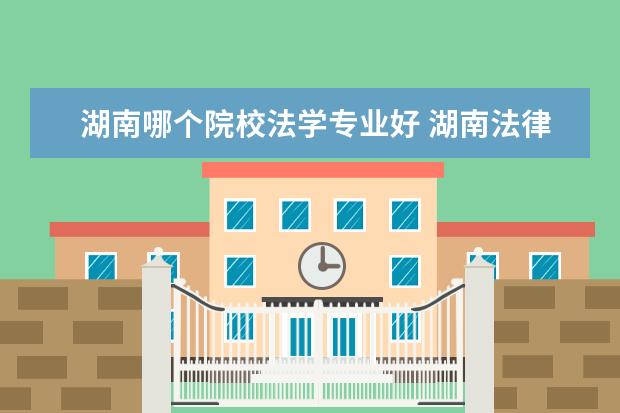 湖南哪个院校法学专业好 湖南法律系最好的大学