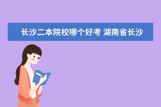 长沙二本院校哪个好考 湖南省长沙市有哪些二本大学?