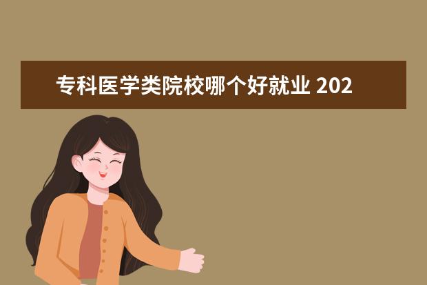 专科医学类院校哪个好就业 2021大专学历学医学哪个专业好