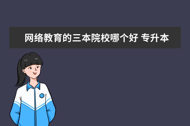 网络教育的三本院校哪个好 专升本和三本哪个更好,在单位会受歧视吗?