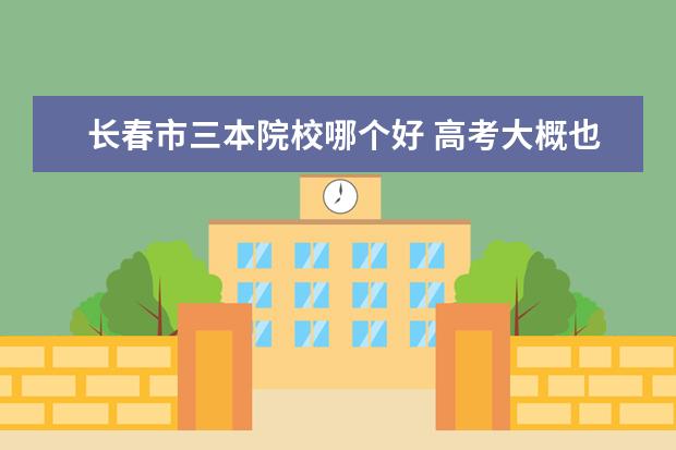 长春市三本院校哪个好 高考大概也就能考400分左右,能上个什么样的大学? - ...