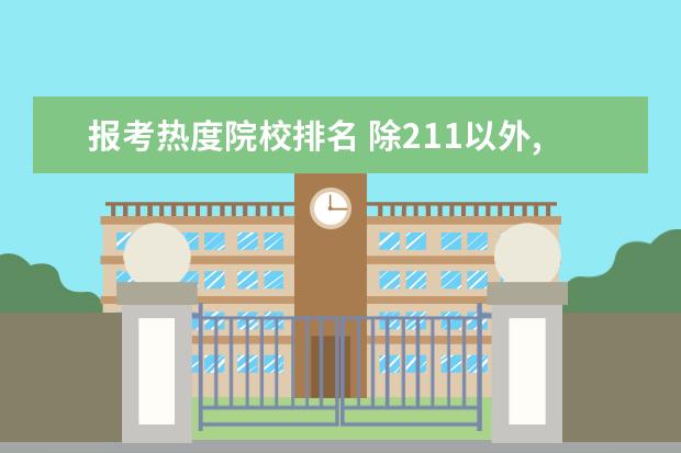 报考热度院校排名 除211以外,哪些高校报考热度高?