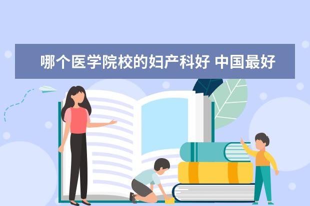 哪个医学院校的妇产科好 中国最好医科大学是哪个