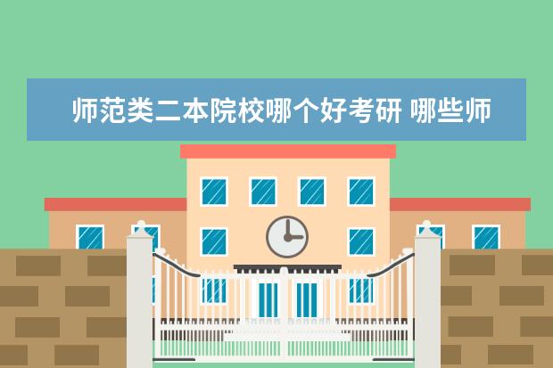 师范类二本院校哪个好考研 哪些师范大学适合普通二本院校学生考研?