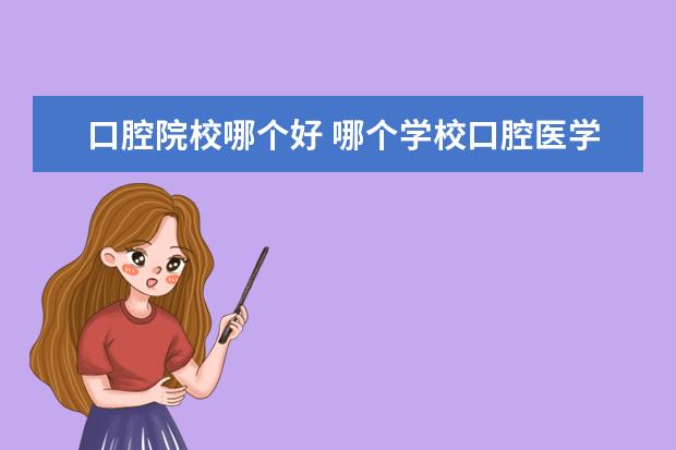 口腔院校哪个好 哪个学校口腔医学最好