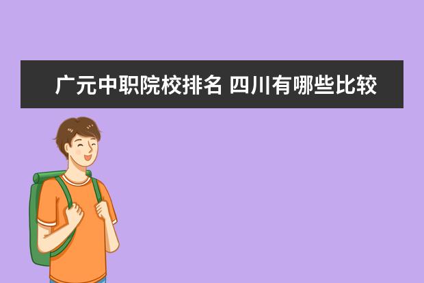 广元中职院校排名 四川有哪些比较好的民办高校?