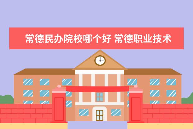 常德民办院校哪个好 常德职业技术学院是公办还是民办