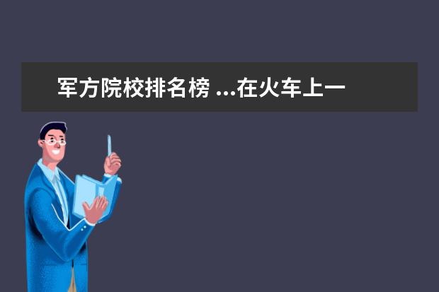 军方院校排名榜 ...在火车上一鸣惊人,里面还有个军方叫什么外号的 -...