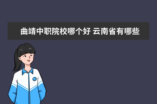 曲靖中职院校哪个好 云南省有哪些专升本的专科院校?