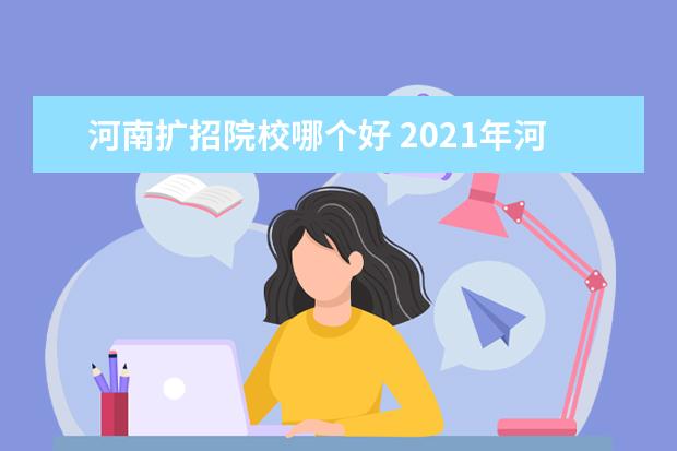 河南扩招院校哪个好 2021年河南高职扩招大概几月份开始报名?