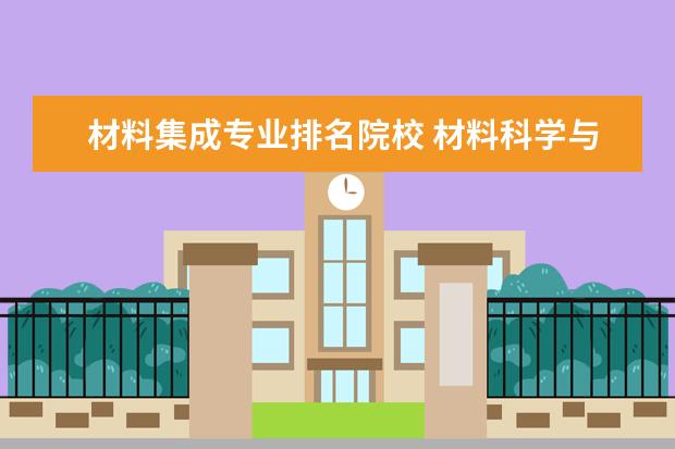 材料集成专业排名院校 材料科学与工程专业就业怎么样