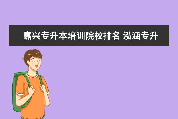 嘉兴专升本培训院校排名 泓涵专升本机构嘉兴分校怎样