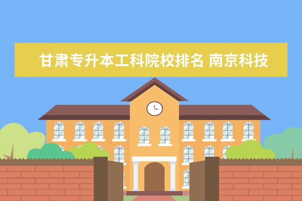 甘肃专升本工科院校排名 南京科技职业学院是公办吗