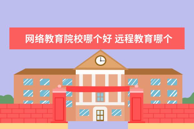 网络教育院校哪个好 远程教育哪个学校好