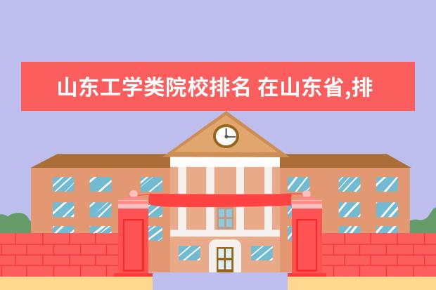 山东工学类院校排名 在山东省,排名前15的大学分别是哪些?