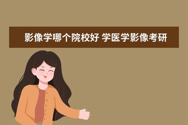 影像学哪个院校好 学医学影像考研考哪个学校比较好?应该考哪个专业? -...