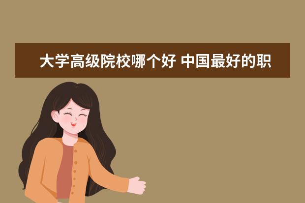 大学高级院校哪个好 中国最好的职业学校有哪些?