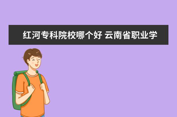 红河专科院校哪个好 云南省职业学校排名榜