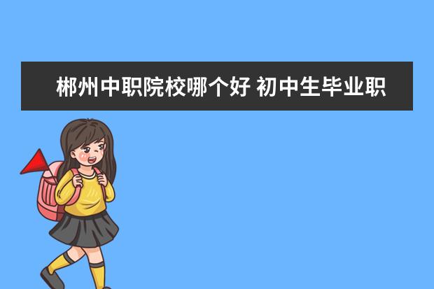 郴州中职院校哪个好 初中生毕业职校有哪些?