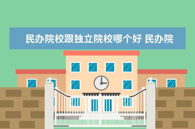 民办院校跟独立院校哪个好 民办院校和独立学院 那个更好一点?