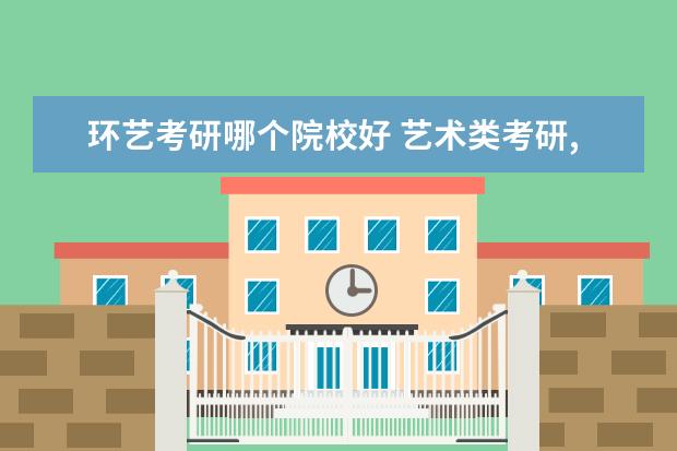 环艺考研哪个院校好 艺术类考研,报考哪些学校比较好?