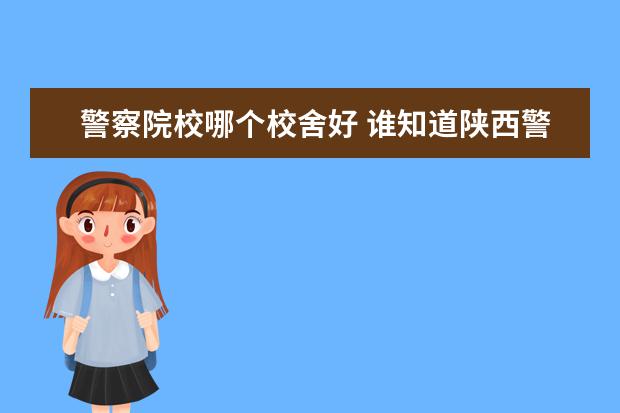 警察院校哪个校舍好 谁知道陕西警官职业学校毕业将会干什么?人家会分配...