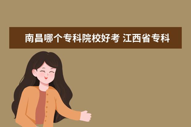 南昌哪个专科院校好考 江西省专科有哪些学校比较好?